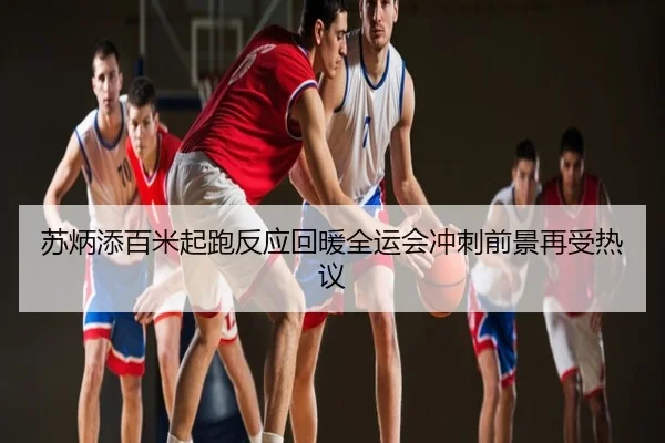 苏炳添百米起跑反应回暖全运会冲刺前景再受热议