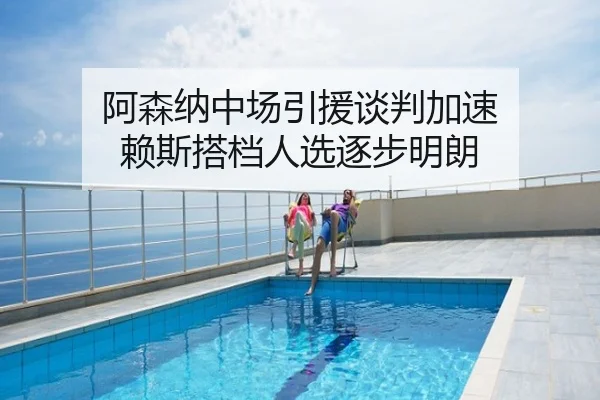 阿森纳中场引援谈判加速 赖斯搭档人选逐步明朗