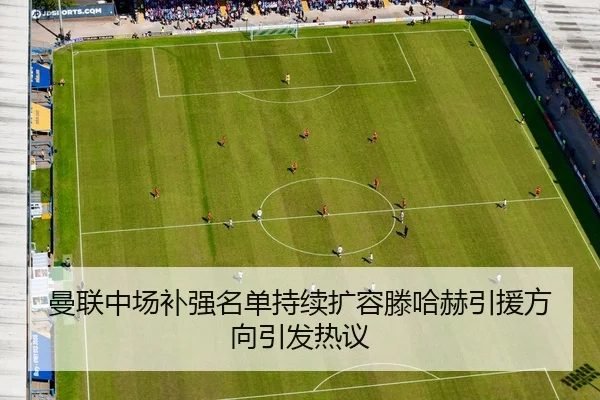 曼联中场补强名单持续扩容滕哈赫引援方向引发热议