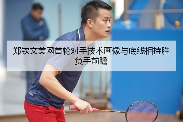 郑钦文美网首轮对手技术画像与底线相持胜负手前瞻