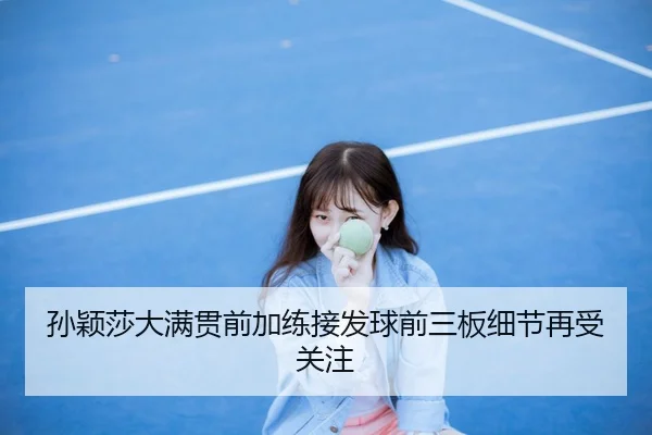 孙颖莎大满贯前加练接发球前三板细节再受关注