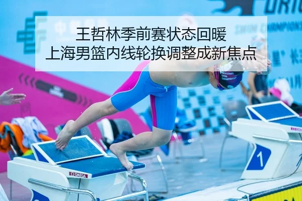王哲林季前赛状态回暖 上海男篮内线轮换调整成新焦点