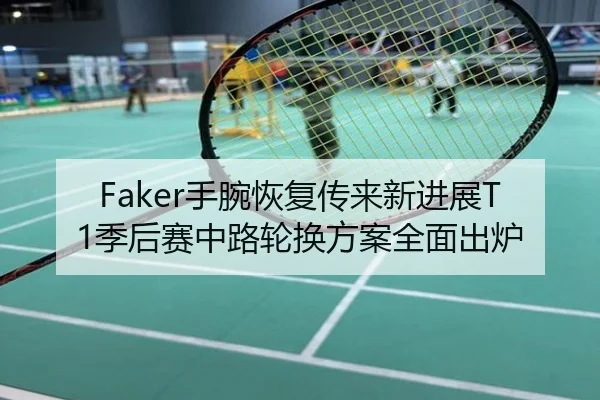 Faker手腕恢复传来新进展T1季后赛中路轮换方案全面出炉