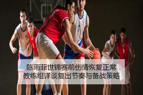 陈雨菲世锦赛前伤情恢复正常 教练组详谈复出节奏与备战策略