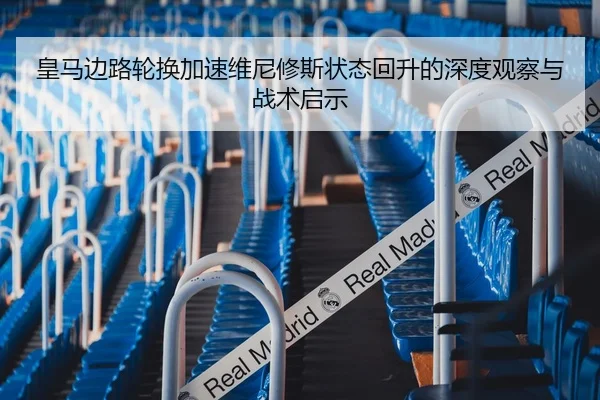 皇马边路轮换加速维尼修斯状态回升的深度观察与战术启示